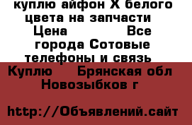 куплю айфон Х белого цвета на запчасти › Цена ­ 10 000 - Все города Сотовые телефоны и связь » Куплю   . Брянская обл.,Новозыбков г.